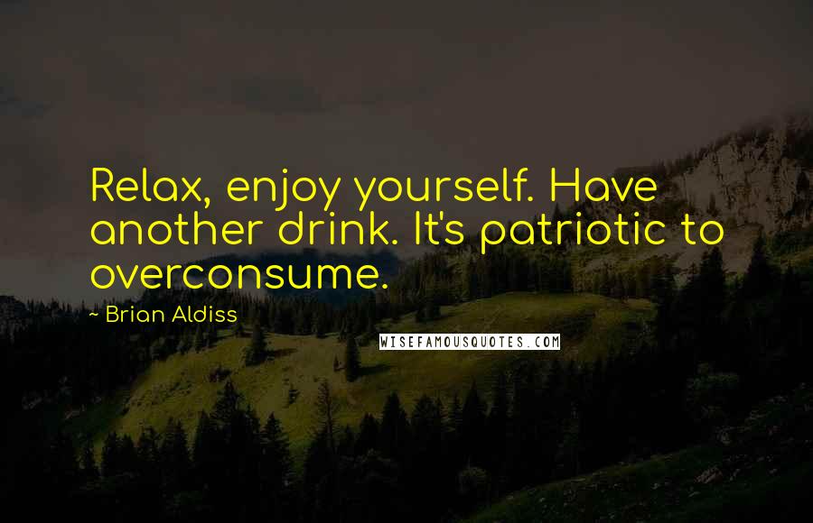 Brian Aldiss Quotes: Relax, enjoy yourself. Have another drink. It's patriotic to overconsume.