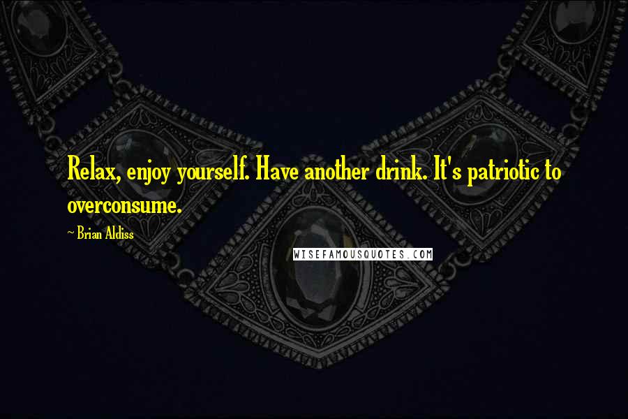 Brian Aldiss Quotes: Relax, enjoy yourself. Have another drink. It's patriotic to overconsume.