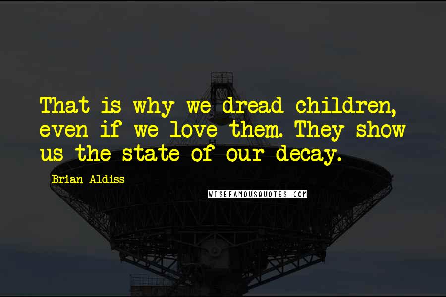 Brian Aldiss Quotes: That is why we dread children, even if we love them. They show us the state of our decay.