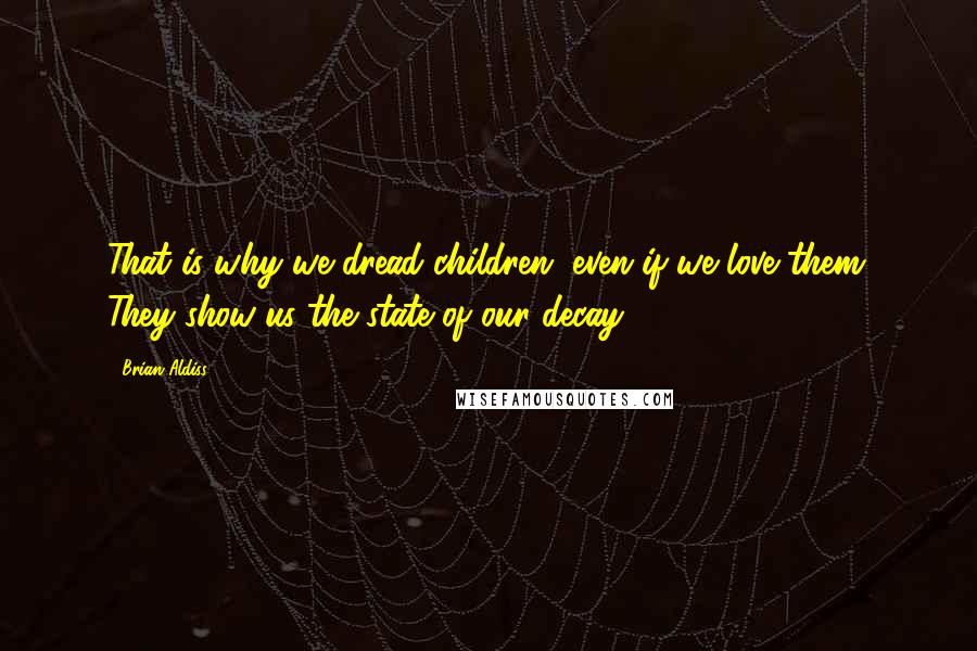 Brian Aldiss Quotes: That is why we dread children, even if we love them. They show us the state of our decay.