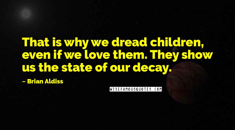 Brian Aldiss Quotes: That is why we dread children, even if we love them. They show us the state of our decay.