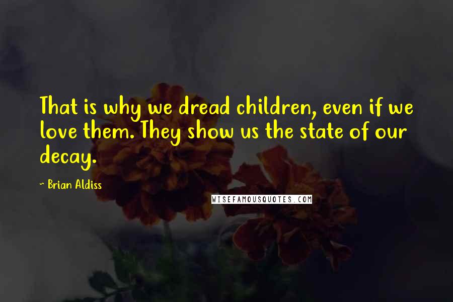 Brian Aldiss Quotes: That is why we dread children, even if we love them. They show us the state of our decay.