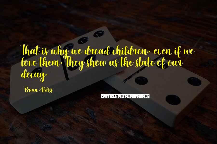 Brian Aldiss Quotes: That is why we dread children, even if we love them. They show us the state of our decay.