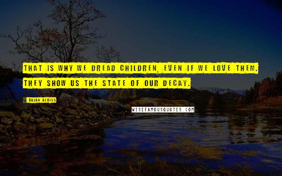 Brian Aldiss Quotes: That is why we dread children, even if we love them. They show us the state of our decay.