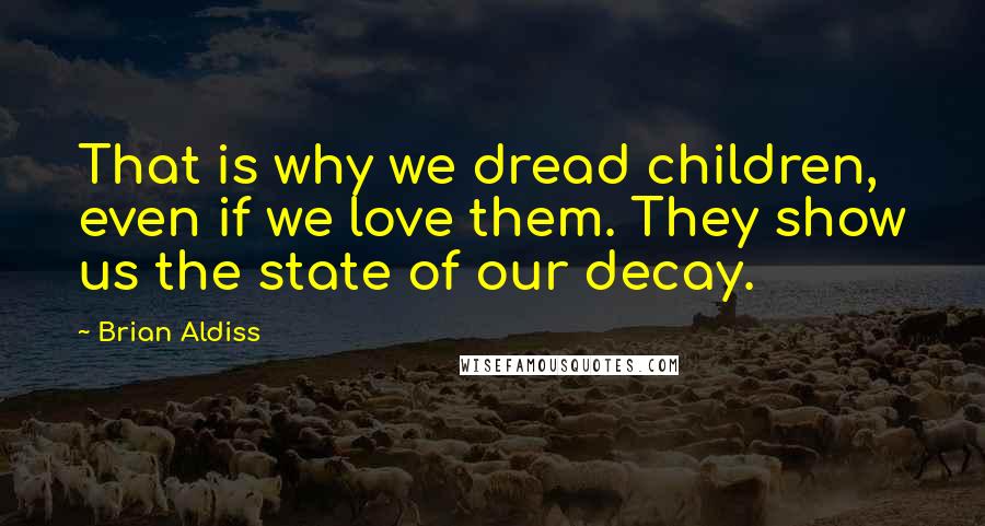 Brian Aldiss Quotes: That is why we dread children, even if we love them. They show us the state of our decay.