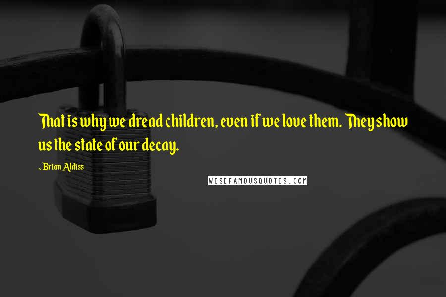 Brian Aldiss Quotes: That is why we dread children, even if we love them. They show us the state of our decay.