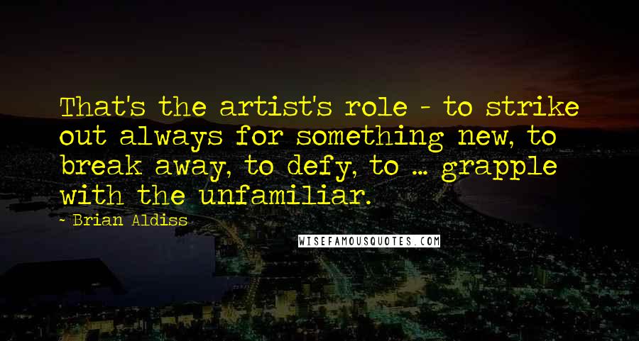 Brian Aldiss Quotes: That's the artist's role - to strike out always for something new, to break away, to defy, to ... grapple with the unfamiliar.