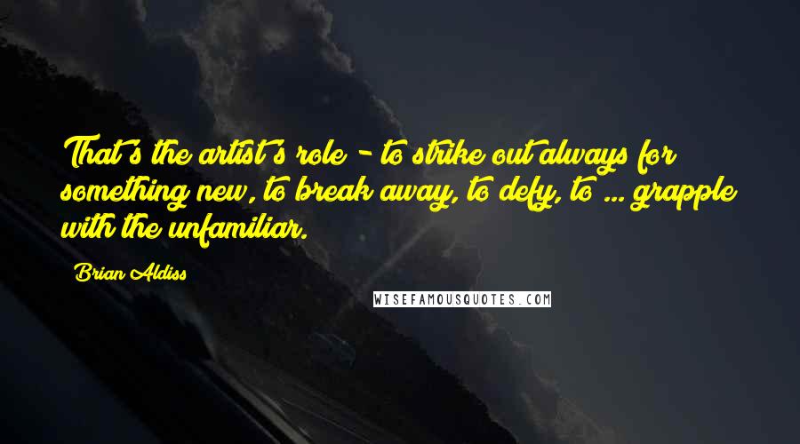 Brian Aldiss Quotes: That's the artist's role - to strike out always for something new, to break away, to defy, to ... grapple with the unfamiliar.