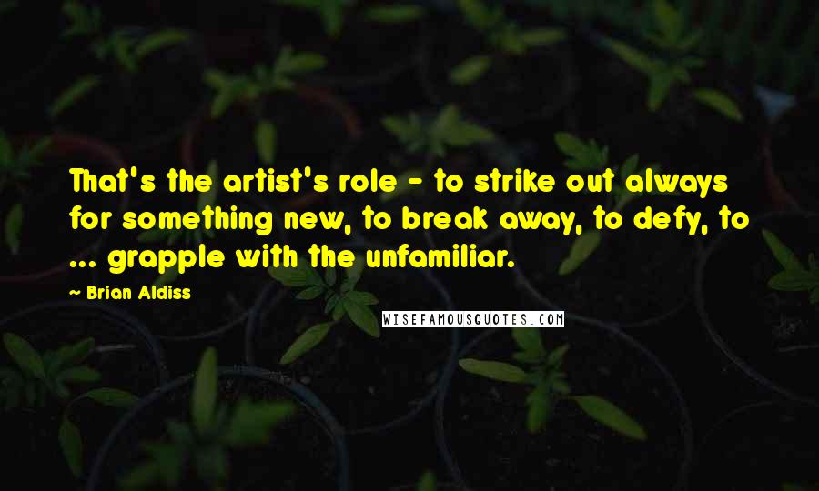 Brian Aldiss Quotes: That's the artist's role - to strike out always for something new, to break away, to defy, to ... grapple with the unfamiliar.