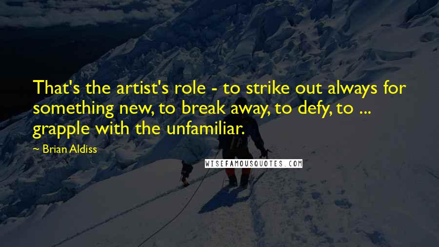 Brian Aldiss Quotes: That's the artist's role - to strike out always for something new, to break away, to defy, to ... grapple with the unfamiliar.