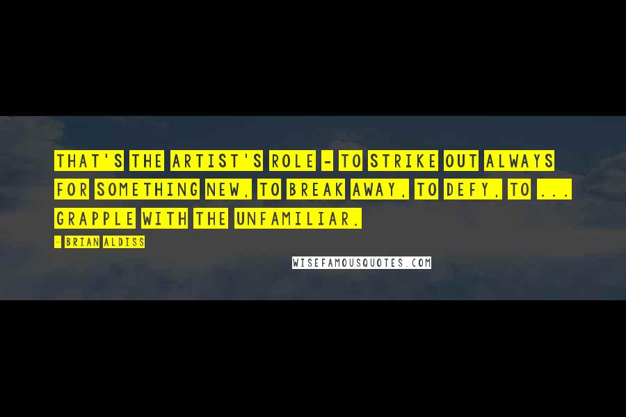 Brian Aldiss Quotes: That's the artist's role - to strike out always for something new, to break away, to defy, to ... grapple with the unfamiliar.