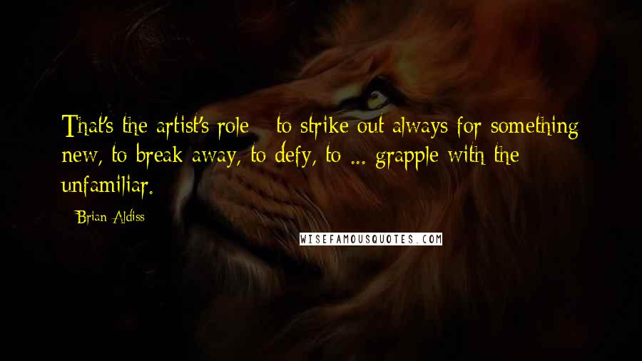 Brian Aldiss Quotes: That's the artist's role - to strike out always for something new, to break away, to defy, to ... grapple with the unfamiliar.