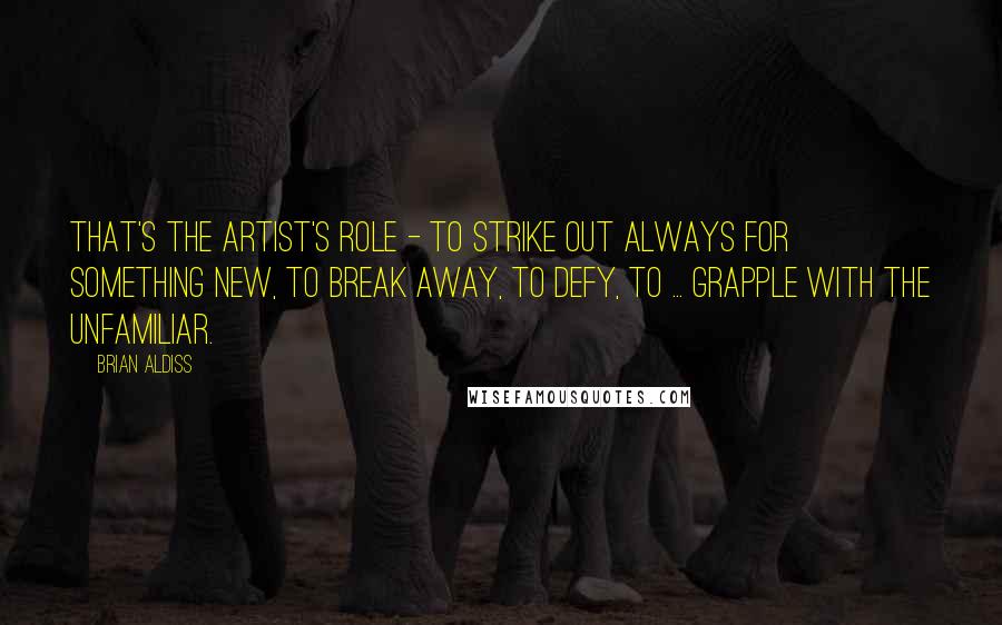 Brian Aldiss Quotes: That's the artist's role - to strike out always for something new, to break away, to defy, to ... grapple with the unfamiliar.