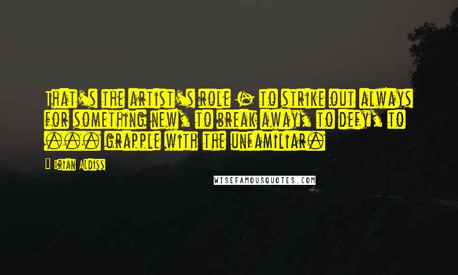 Brian Aldiss Quotes: That's the artist's role - to strike out always for something new, to break away, to defy, to ... grapple with the unfamiliar.