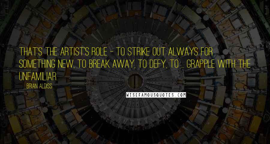 Brian Aldiss Quotes: That's the artist's role - to strike out always for something new, to break away, to defy, to ... grapple with the unfamiliar.