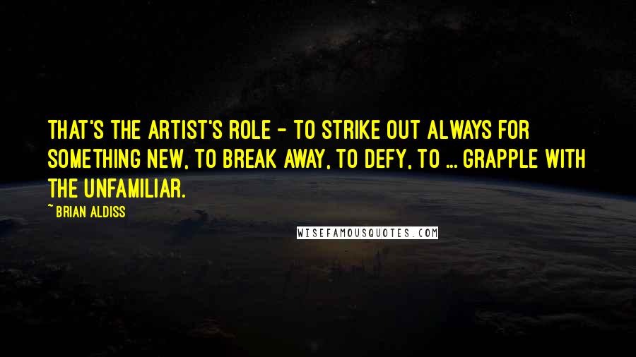 Brian Aldiss Quotes: That's the artist's role - to strike out always for something new, to break away, to defy, to ... grapple with the unfamiliar.