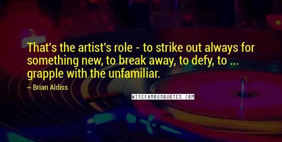 Brian Aldiss Quotes: That's the artist's role - to strike out always for something new, to break away, to defy, to ... grapple with the unfamiliar.