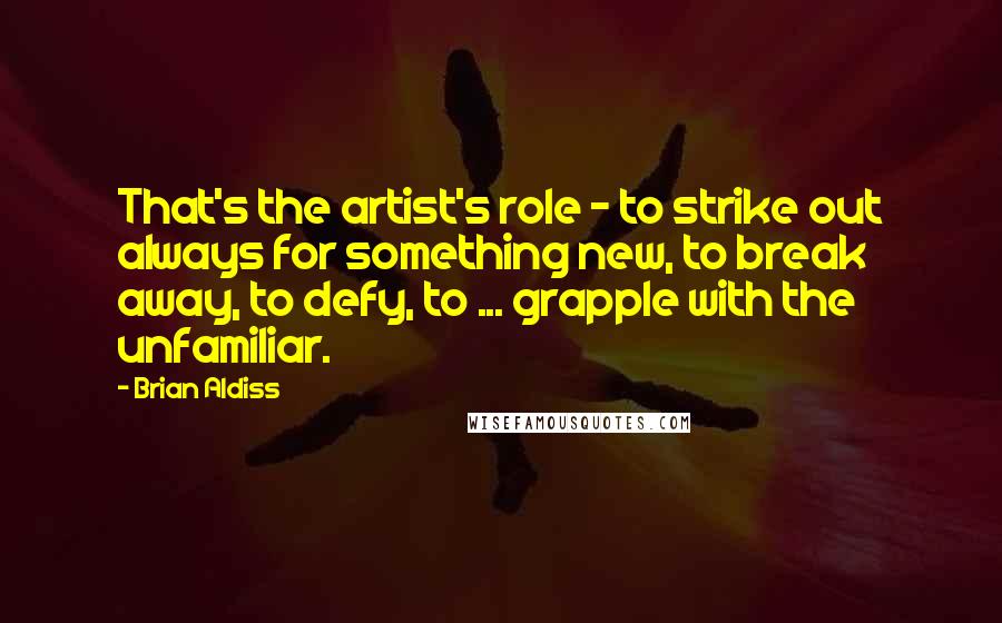 Brian Aldiss Quotes: That's the artist's role - to strike out always for something new, to break away, to defy, to ... grapple with the unfamiliar.