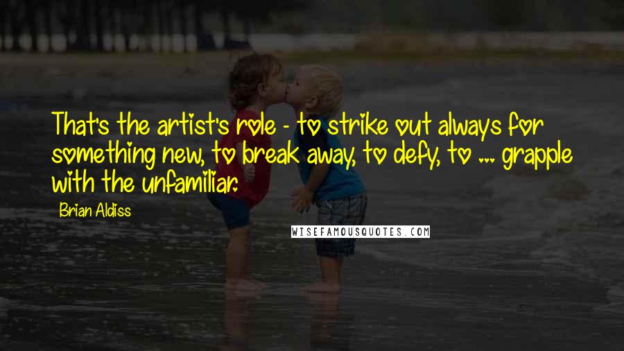 Brian Aldiss Quotes: That's the artist's role - to strike out always for something new, to break away, to defy, to ... grapple with the unfamiliar.