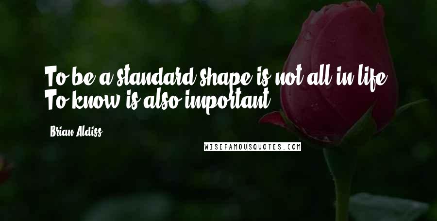 Brian Aldiss Quotes: To be a standard shape is not all in life. To know is also important.
