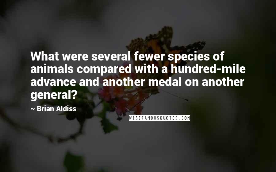 Brian Aldiss Quotes: What were several fewer species of animals compared with a hundred-mile advance and another medal on another general?