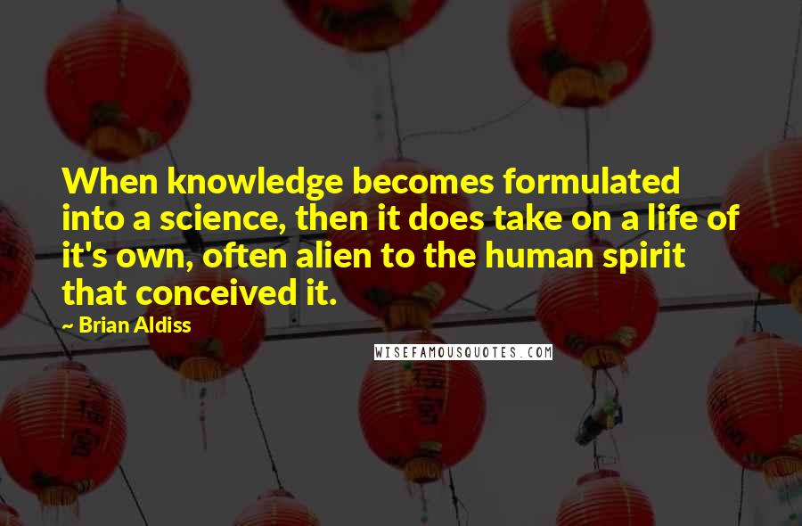 Brian Aldiss Quotes: When knowledge becomes formulated into a science, then it does take on a life of it's own, often alien to the human spirit that conceived it.