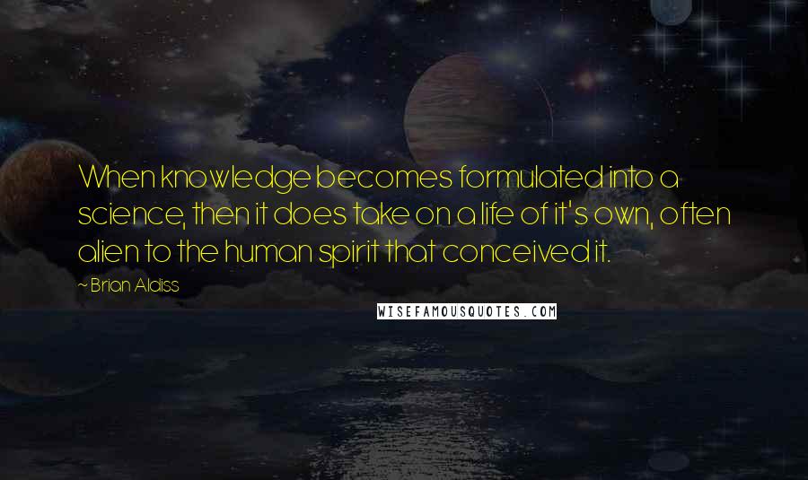 Brian Aldiss Quotes: When knowledge becomes formulated into a science, then it does take on a life of it's own, often alien to the human spirit that conceived it.