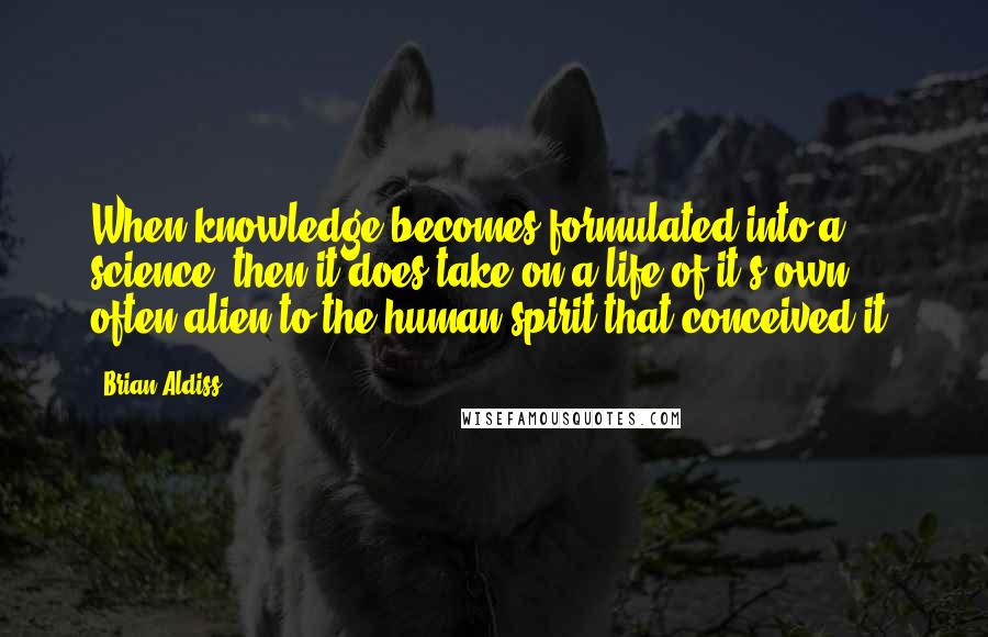 Brian Aldiss Quotes: When knowledge becomes formulated into a science, then it does take on a life of it's own, often alien to the human spirit that conceived it.