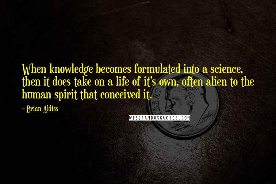 Brian Aldiss Quotes: When knowledge becomes formulated into a science, then it does take on a life of it's own, often alien to the human spirit that conceived it.