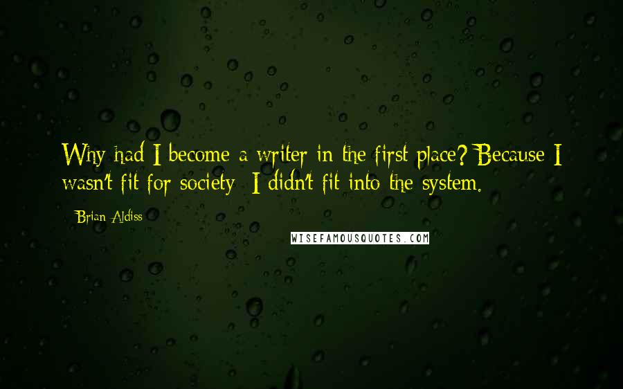 Brian Aldiss Quotes: Why had I become a writer in the first place? Because I wasn't fit for society; I didn't fit into the system.