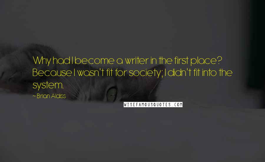 Brian Aldiss Quotes: Why had I become a writer in the first place? Because I wasn't fit for society; I didn't fit into the system.