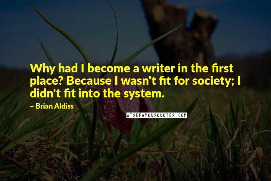 Brian Aldiss Quotes: Why had I become a writer in the first place? Because I wasn't fit for society; I didn't fit into the system.