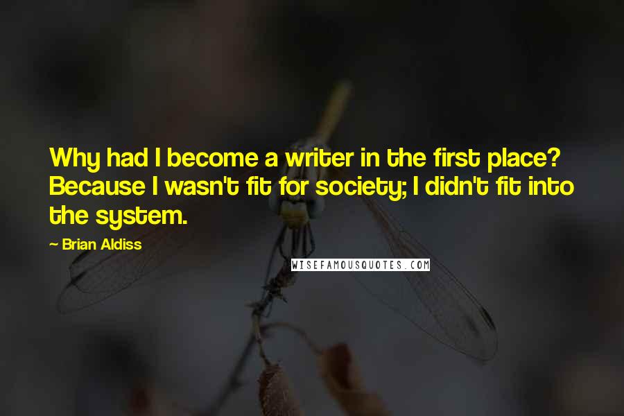 Brian Aldiss Quotes: Why had I become a writer in the first place? Because I wasn't fit for society; I didn't fit into the system.