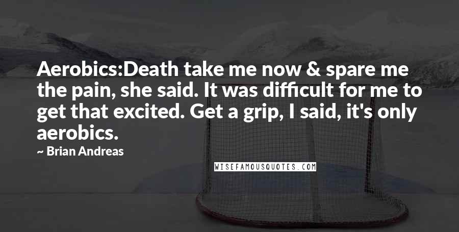 Brian Andreas Quotes: Aerobics:Death take me now & spare me the pain, she said. It was difficult for me to get that excited. Get a grip, I said, it's only aerobics.