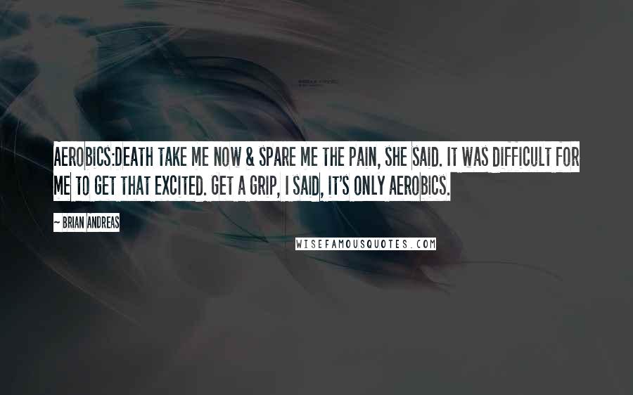 Brian Andreas Quotes: Aerobics:Death take me now & spare me the pain, she said. It was difficult for me to get that excited. Get a grip, I said, it's only aerobics.