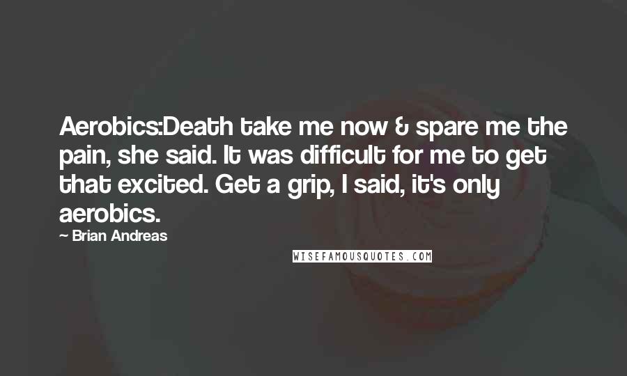 Brian Andreas Quotes: Aerobics:Death take me now & spare me the pain, she said. It was difficult for me to get that excited. Get a grip, I said, it's only aerobics.