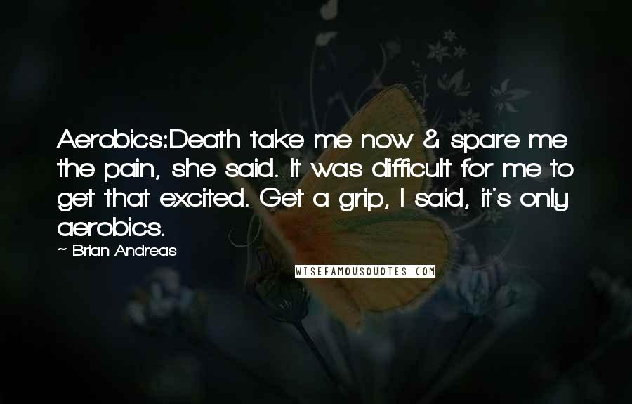 Brian Andreas Quotes: Aerobics:Death take me now & spare me the pain, she said. It was difficult for me to get that excited. Get a grip, I said, it's only aerobics.