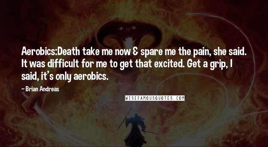 Brian Andreas Quotes: Aerobics:Death take me now & spare me the pain, she said. It was difficult for me to get that excited. Get a grip, I said, it's only aerobics.