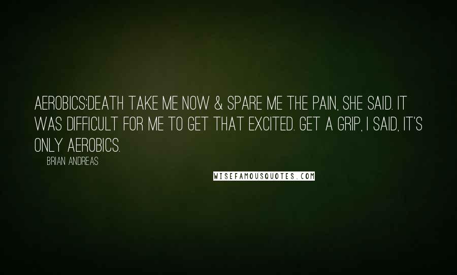Brian Andreas Quotes: Aerobics:Death take me now & spare me the pain, she said. It was difficult for me to get that excited. Get a grip, I said, it's only aerobics.