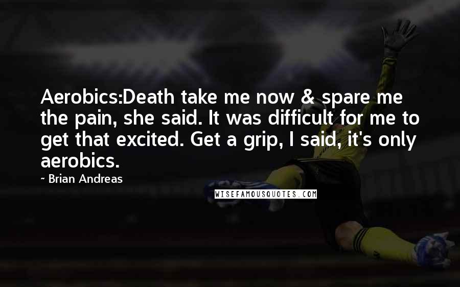 Brian Andreas Quotes: Aerobics:Death take me now & spare me the pain, she said. It was difficult for me to get that excited. Get a grip, I said, it's only aerobics.
