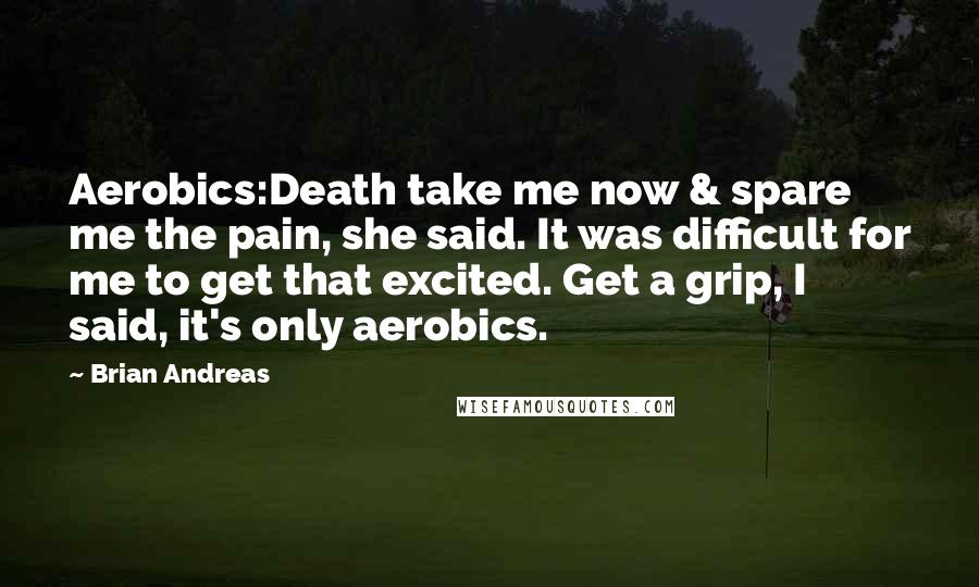 Brian Andreas Quotes: Aerobics:Death take me now & spare me the pain, she said. It was difficult for me to get that excited. Get a grip, I said, it's only aerobics.