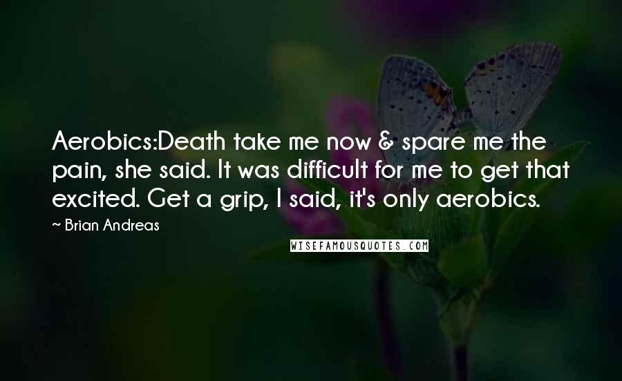 Brian Andreas Quotes: Aerobics:Death take me now & spare me the pain, she said. It was difficult for me to get that excited. Get a grip, I said, it's only aerobics.