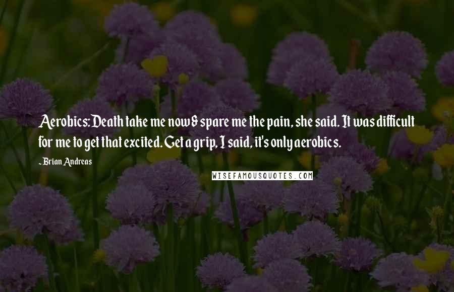 Brian Andreas Quotes: Aerobics:Death take me now & spare me the pain, she said. It was difficult for me to get that excited. Get a grip, I said, it's only aerobics.
