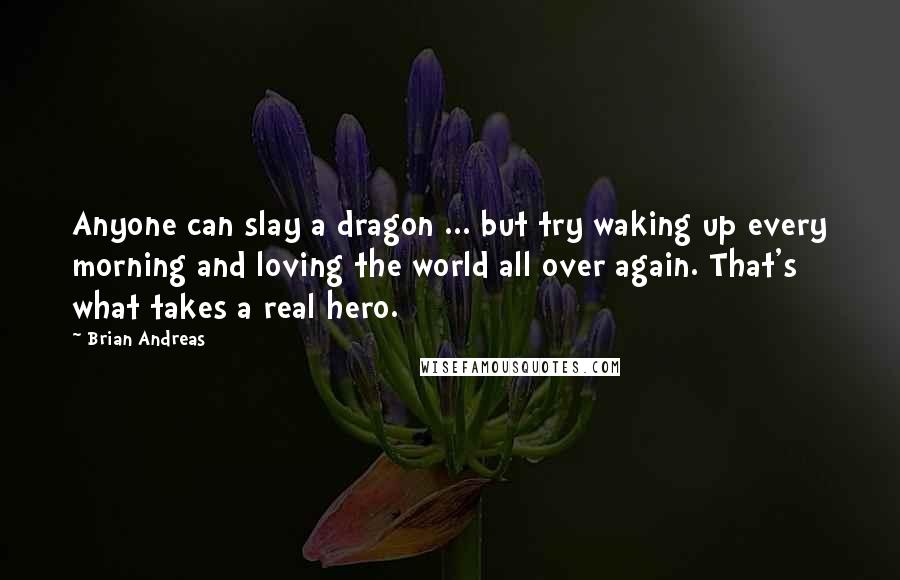 Brian Andreas Quotes: Anyone can slay a dragon ... but try waking up every morning and loving the world all over again. That's what takes a real hero.