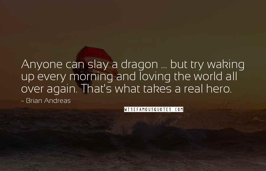 Brian Andreas Quotes: Anyone can slay a dragon ... but try waking up every morning and loving the world all over again. That's what takes a real hero.