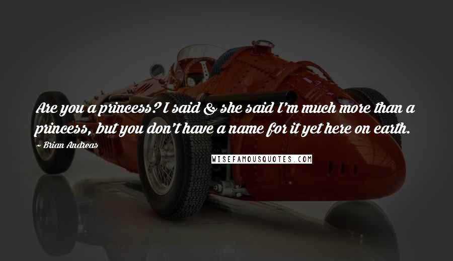 Brian Andreas Quotes: Are you a princess? I said & she said I'm much more than a princess, but you don't have a name for it yet here on earth.