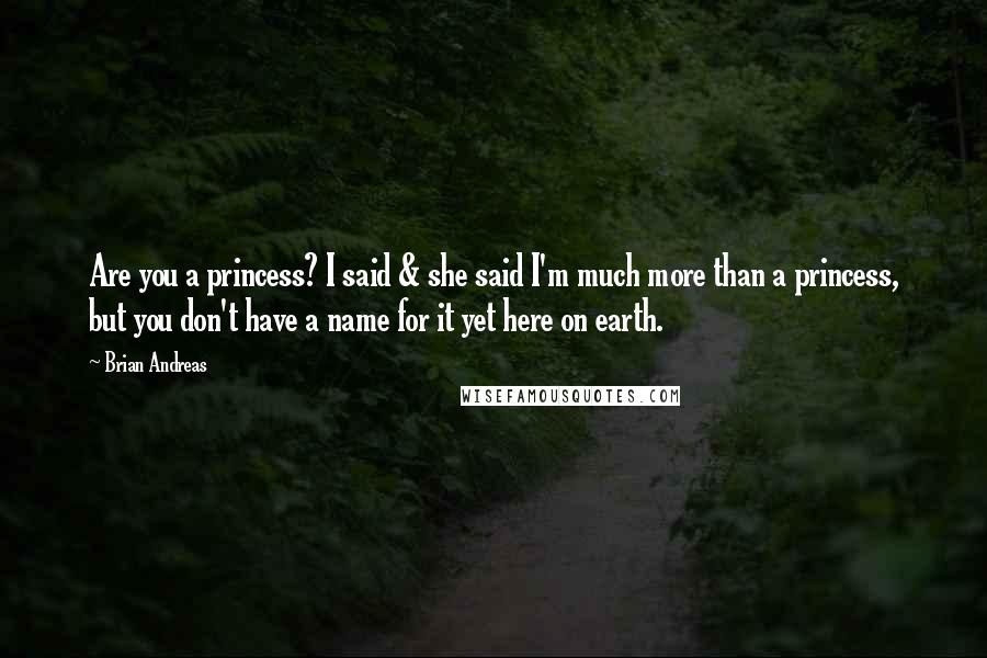 Brian Andreas Quotes: Are you a princess? I said & she said I'm much more than a princess, but you don't have a name for it yet here on earth.