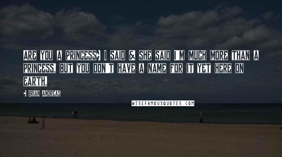 Brian Andreas Quotes: Are you a princess? I said & she said I'm much more than a princess, but you don't have a name for it yet here on earth.