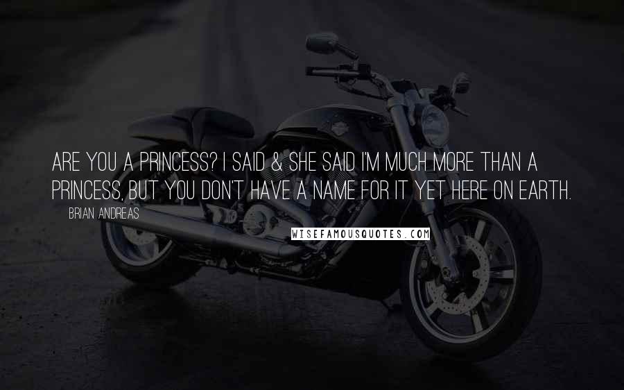 Brian Andreas Quotes: Are you a princess? I said & she said I'm much more than a princess, but you don't have a name for it yet here on earth.