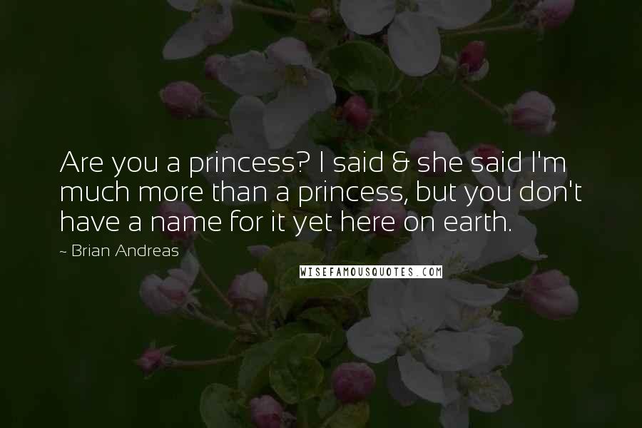 Brian Andreas Quotes: Are you a princess? I said & she said I'm much more than a princess, but you don't have a name for it yet here on earth.